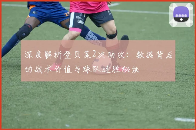 深度解析登贝莱2次助攻:数据背后的战术价值与球队连胜秘诀