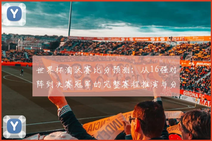 世界杯淘汰赛比分预测：从16强对阵到决赛冠军的完整赛程推演与分析方法