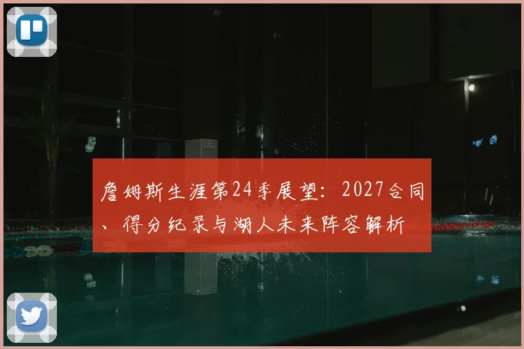 詹姆斯生涯第24季展望:2027合同、得分纪录与湖人未来阵容解析