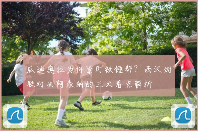 瓜迪奥拉为何紧盯铁锤帮？西汉姆联对决阿森纳的三大看点解析