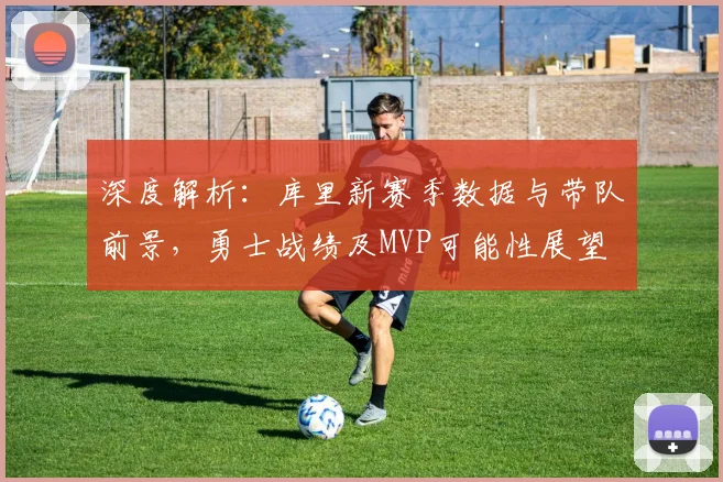 深度解析：库里新赛季数据与带队前景，勇士战绩及MVP可能性展望