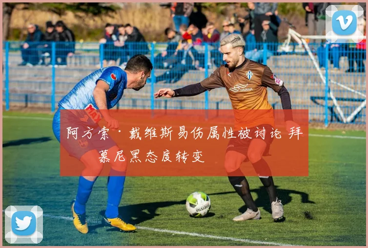 阿方索·戴维斯易伤属性被讨论 拜仁慕尼黑态度转变