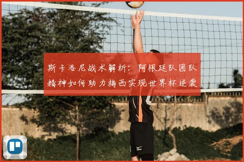 斯卡洛尼战术解析：阿根廷队团队精神如何助力梅西实现世界杯逆袭夺冠